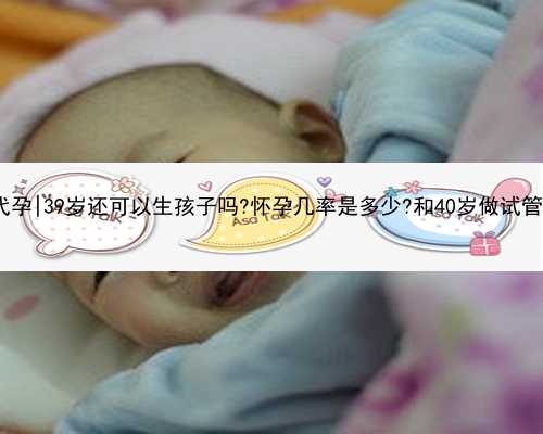 重庆出国代孕|39岁还可以生孩子吗?怀孕几率是多少?和40岁做试管区别大吗?