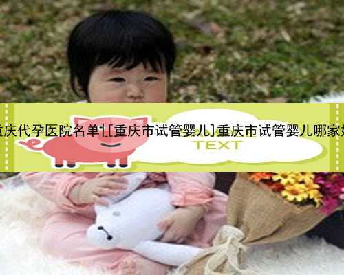 重庆代孕医院名单|[重庆市试管婴儿]重庆市试管婴儿哪家好